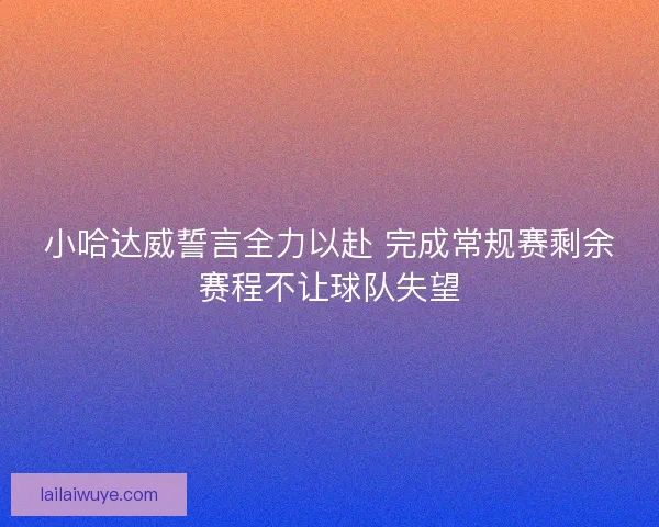 小哈达威誓言全力以赴 完成常规赛剩余赛程不让球队失望 小哈达威誓言全力以赴 完成常规赛剩余赛程不让球队失望