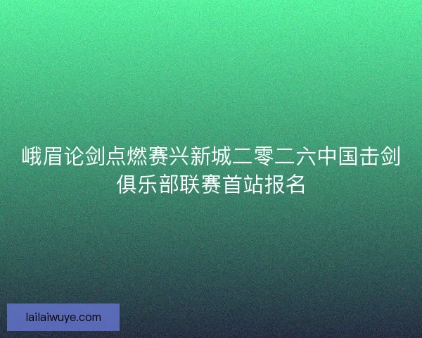 峨眉论剑点燃赛兴新城二零二六中国击剑俱乐部联赛首站报名