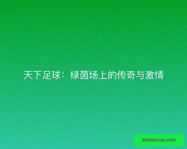 天下足球：绿茵场上的传奇与激情