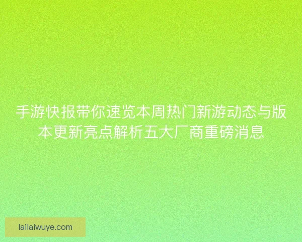 手游快报带你速览本周热门新游动态与版本更新亮点解析五大厂商重磅消息