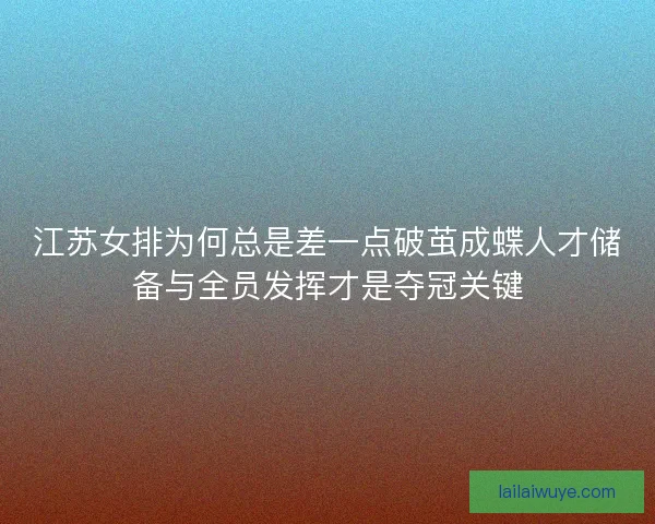江苏女排为何总是差一点破茧成蝶人才储备与全员发挥才是夺冠关键