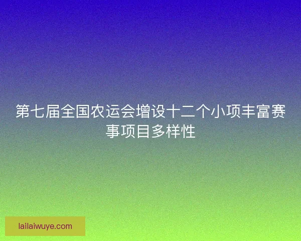 第七届全国农运会增设十二个小项丰富赛事项目多样性